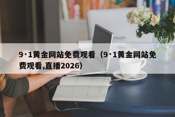 9·1黄金网站免费观看(9·1黄金网站免费观看,直播2026)