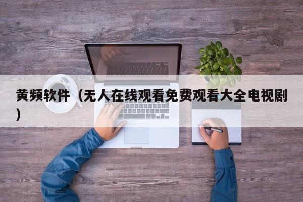 黄频软件(无人在线观看免费观看大全电视剧)