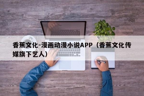 香蕉文化-漫画动漫小说APP(香蕉文化传媒旗下艺人)