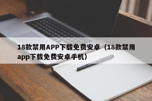 18款禁用APP下载免费安卓(18款禁用app下载免费安卓手机)