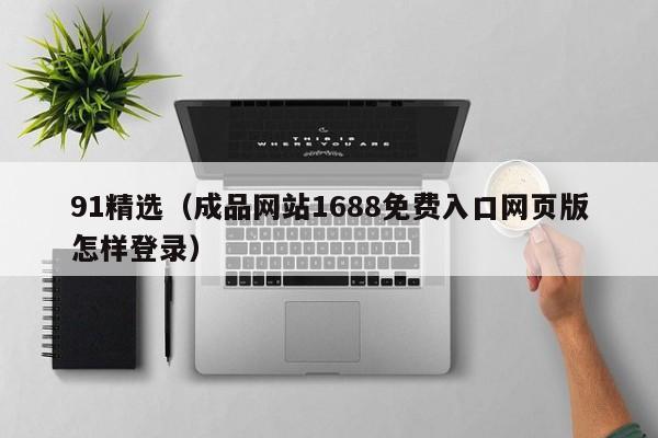 91精选(成品网站1688免费入口网页版怎样登录)