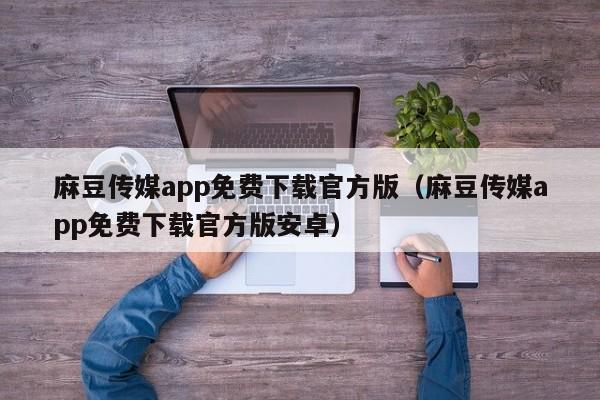 麻豆传媒app免费下载官方版(麻豆传媒app免费下载官方版安卓)