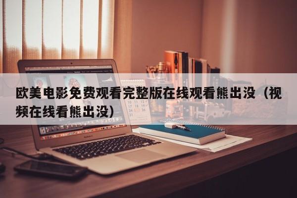 欧美电影免费观看完整版在线观看熊出没(视频在线看熊出没)