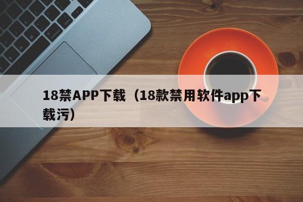 18禁APP下载(18款禁用软件app下载污)