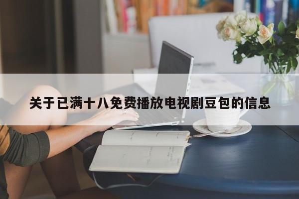 关于已满十八免费播放电视剧豆包的信息