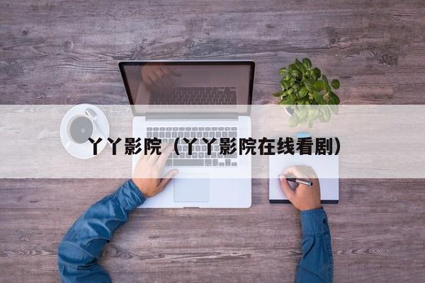 丫丫影院(丫丫影院在线看剧)