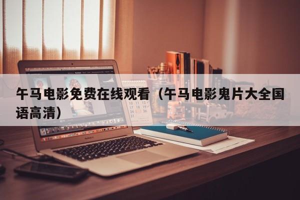 午马电影免费在线观看(午马电影鬼片大全国语高清)