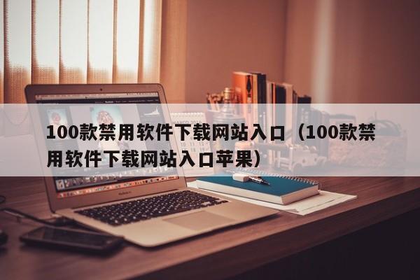100款禁用软件下载网站入口(100款禁用软件下载网站入口苹果)