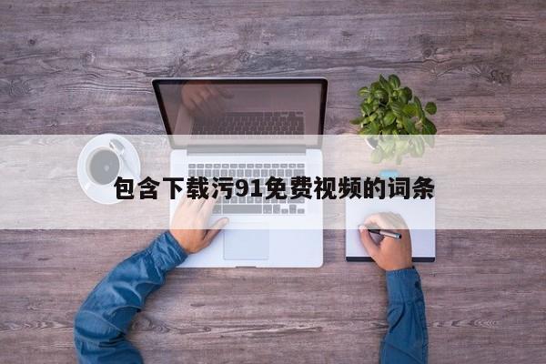 包含下载污91免费视频的词条