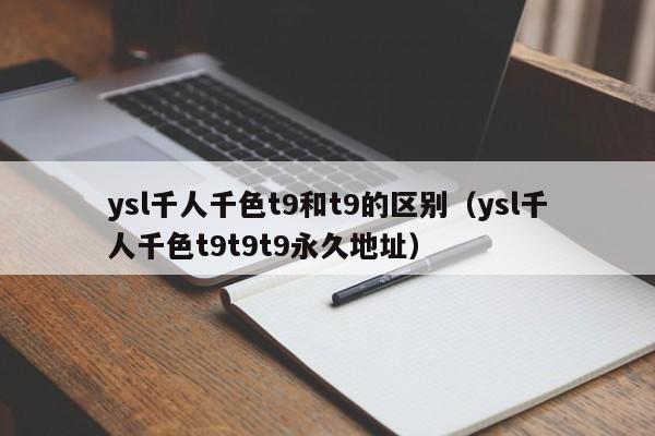 ysl千人千色t9和t9的区别(ysl千人千色t9t9t9永久地址)