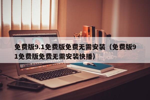 免费版9.1免费版免费无需安装(免费版91免费版免费无需安装快播)