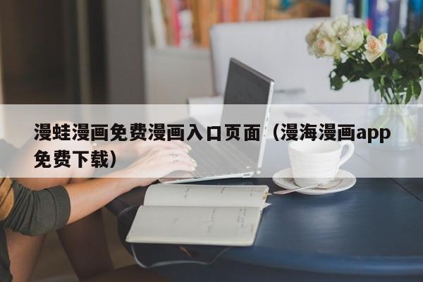 漫蛙漫画免费漫画入口页面(漫海漫画app免费下载)