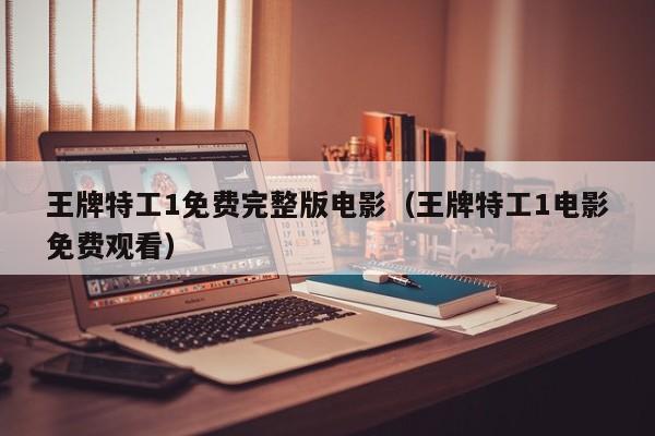 王牌特工1免费完整版电影(王牌特工1电影免费观看)