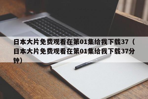 日本大片免费观看在第01集给我下载37(日本大片免费观看在第01集给我下载37分钟)