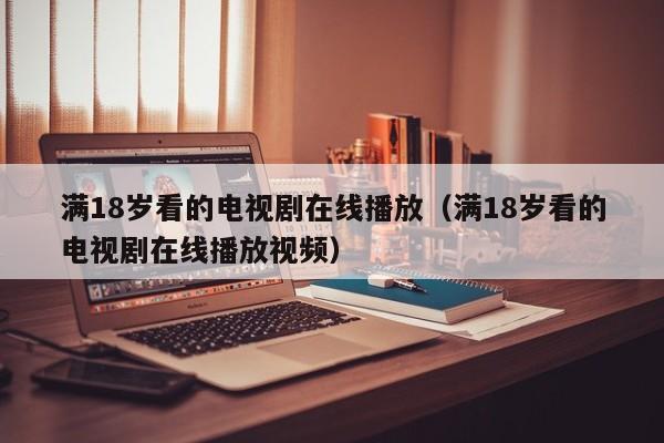 满18岁看的电视剧在线播放(满18岁看的电视剧在线播放视频)
