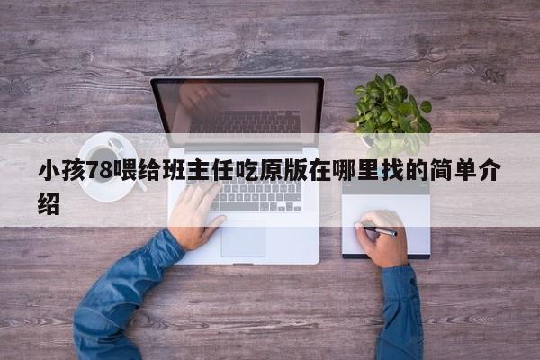 小孩78喂给班主任吃原版在哪里找的简单介绍
