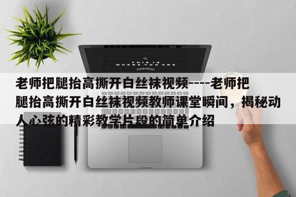老师把腿抬高撕开白丝袜视频----老师把腿抬高撕开白丝袜视频教师课堂瞬间,揭秘动人心弦的精彩教学片段的简单介绍
