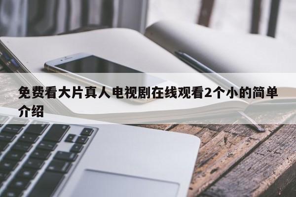免费看大片真人电视剧在线观看2个小的简单介绍