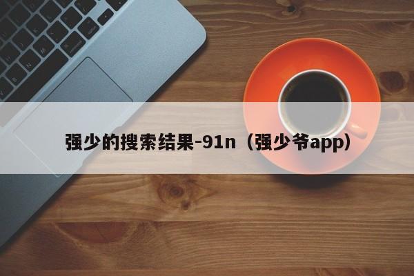 强少的搜索结果-91n(强少爷app)
