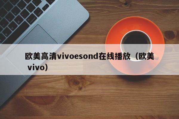 欧美高清vivoesond在线播放(欧美 vivo)
