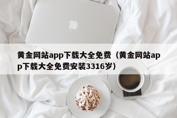 黄金网站app下载大全免费(黄金网站app下载大全免费安装3316岁)