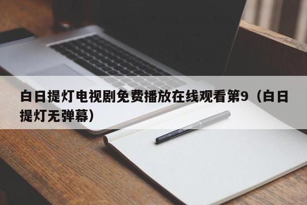 白日提灯电视剧免费播放在线观看第9(白日提灯无弹幕)