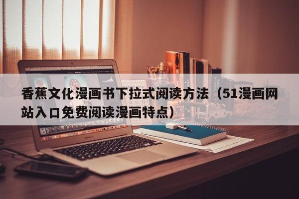 香蕉文化漫画书下拉式阅读方法(51漫画网站入口免费阅读漫画特点)