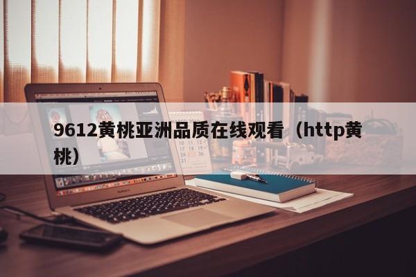 9612黄桃亚洲品质在线观看(http黄桃)