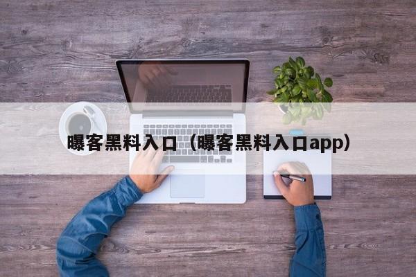 曝客黑料入口(曝客黑料入口app)