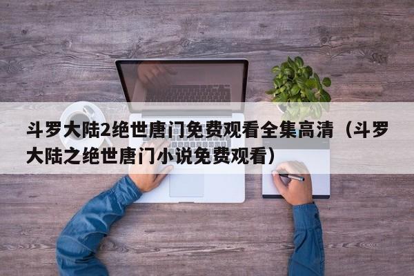 斗罗大陆2绝世唐门免费观看全集高清(斗罗大陆之绝世唐门小说免费观看)