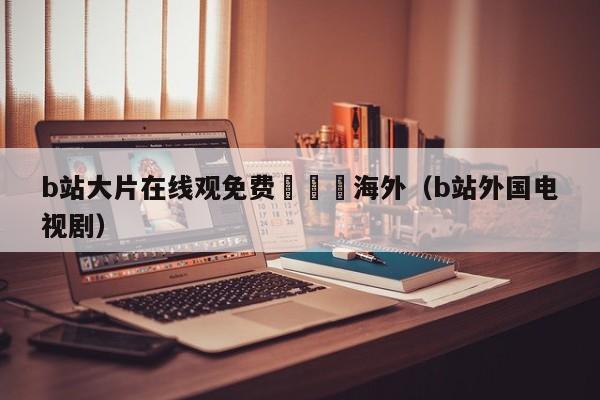 b站大片在线观免费電視劇海外(b站外国电视剧)
