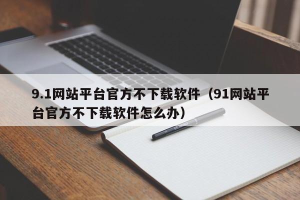 9.1网站平台官方不下载软件(91网站平台官方不下载软件怎么办)