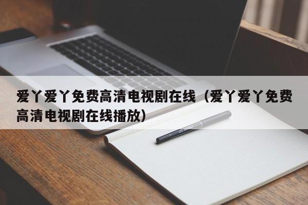 爱丫爱丫免费高清电视剧在线(爱丫爱丫免费高清电视剧在线播放)