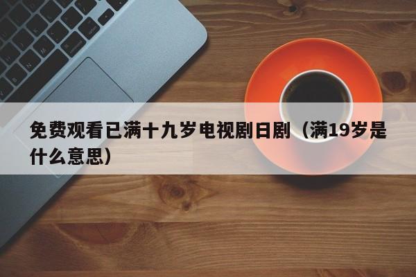 免费观看已满十九岁电视剧日剧(满19岁是什么意思)