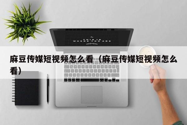 麻豆传媒短视频怎么看(麻豆传媒短视频怎么看)