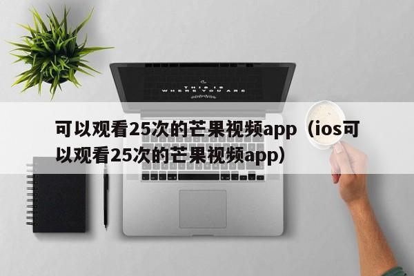 可以观看25次的芒果视频app(ios可以观看25次的芒果视频app)