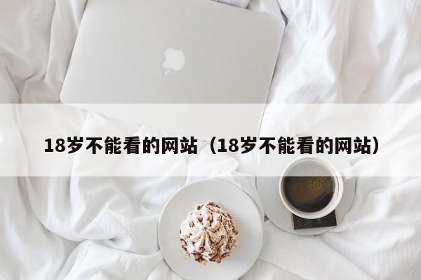 18岁不能看的网站(18岁不能看的网站)