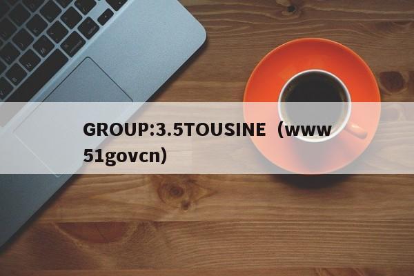 GROUP:3.5TOUSINE(www51govcn)