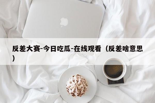 反差大赛-今日吃瓜-在线观看(反差啥意思)