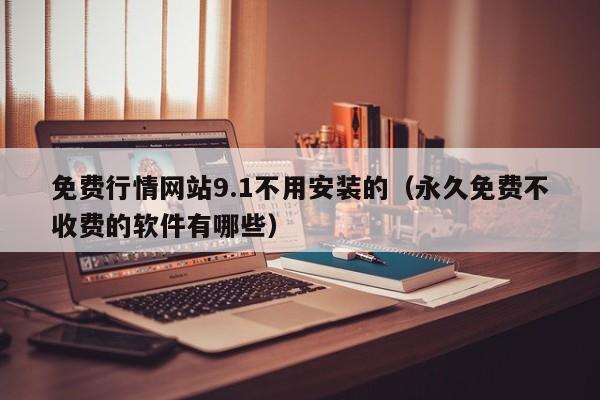 免费行情网站9.1不用安装的(永久免费不收费的软件有哪些)