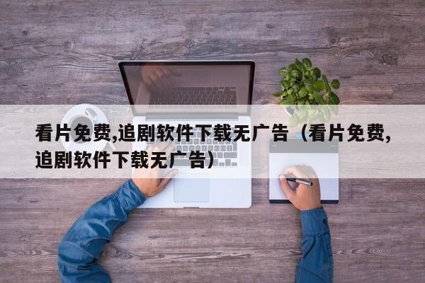 看片免费,追剧软件下载无广告(看片免费,追剧软件下载无广告)