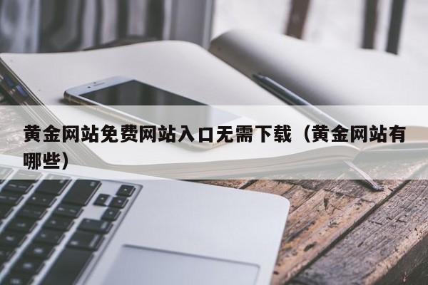 黄金网站免费网站入口无需下载(黄金网站有哪些)