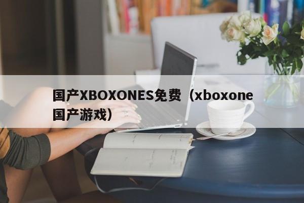 国产XBOXONES免费(xboxone国产游戏)