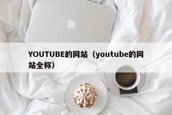 YOUTUBE的网站(youtube的网站全称)