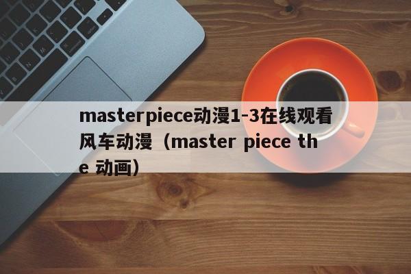 masterpiece动漫1-3在线观看风车动漫(master piece the 动画)