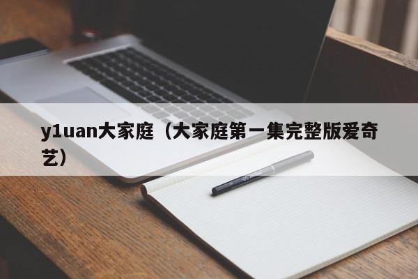 y1uan大家庭(大家庭第一集完整版爱奇艺)