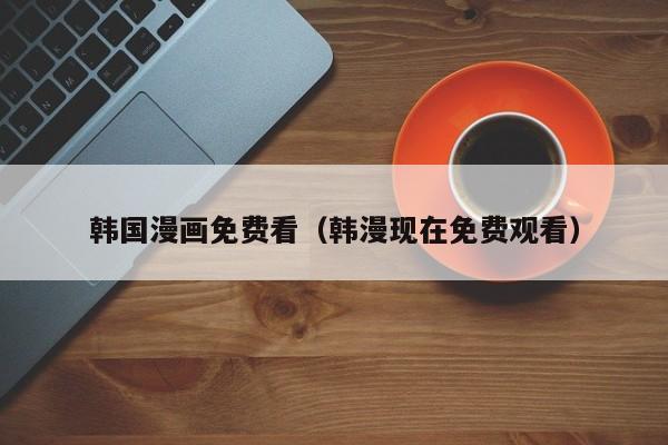 韩国漫画免费看(韩漫现在免费观看)