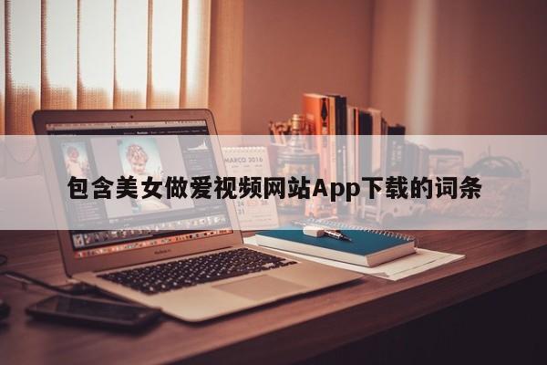 包含美女做爱视频网站App下载的词条