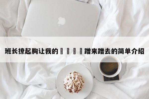 班长撩起胸让我的🍌蹭来蹭去的简单介绍