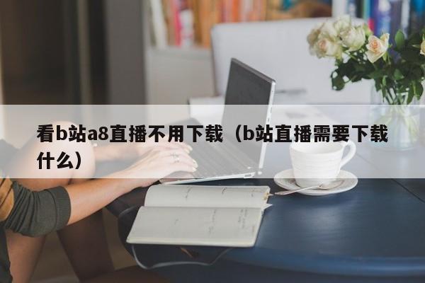 看b站a8直播不用下载(b站直播需要下载什么)